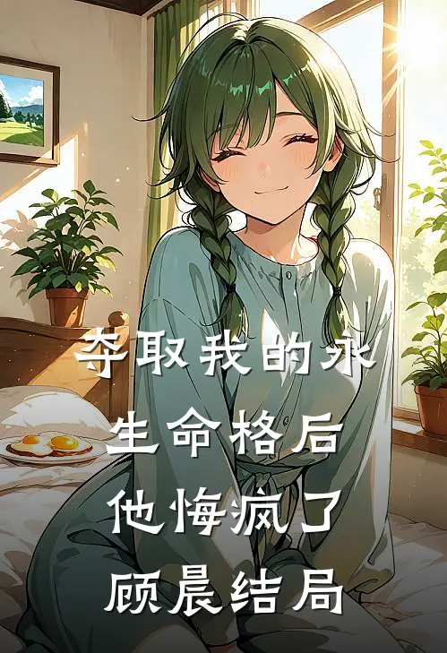 夺取我的永生命格后，他悔疯了顾晨结局