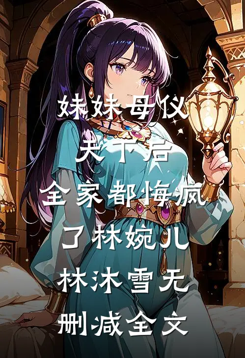 妹妹母仪天下后，全家都悔疯了林婉儿林沐雪无删减全文