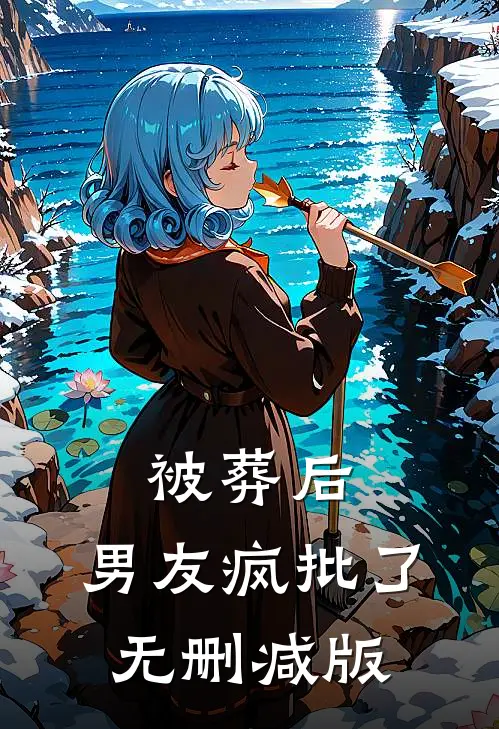 被葬后，男友疯批了无删减版