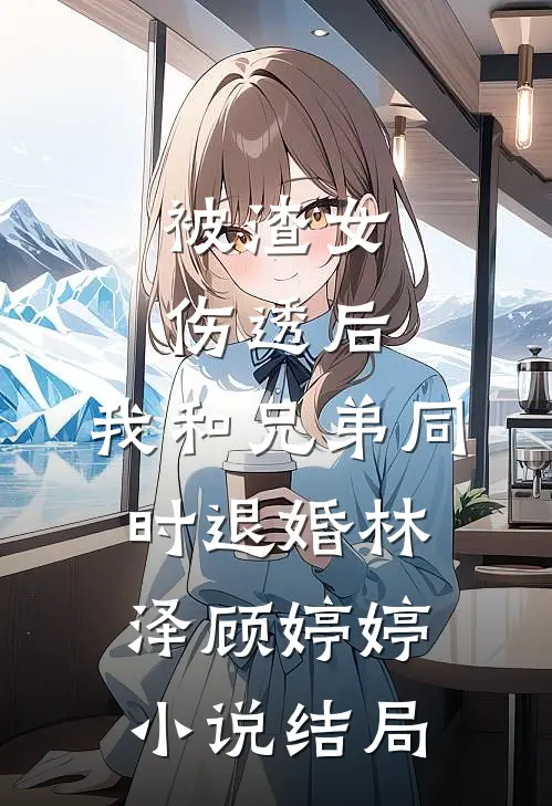 被渣女伤透后，我和兄弟同时退婚林泽顾婷婷小说结局