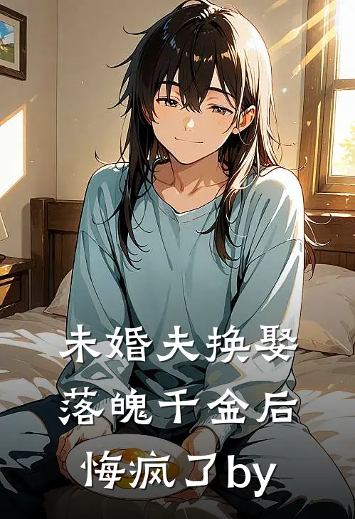 未婚夫换娶落魄千金后，悔疯了by