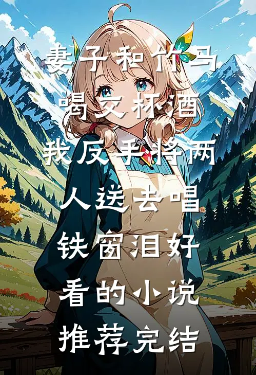 妻子和竹马喝交杯酒，我反手将两人送去唱铁窗泪好看的小说推荐完结