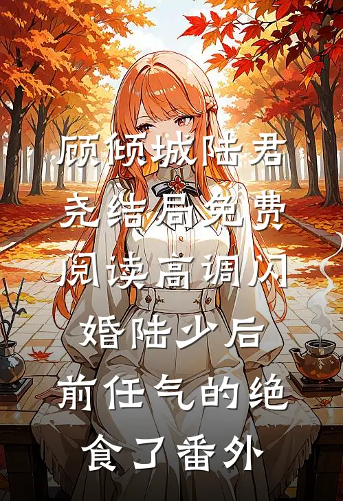 顾倾城陆君尧结局免费阅读高调闪婚陆少后，前任气的绝食了番外