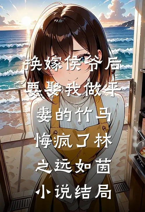 换嫁侯爷后，要娶我做平妻的竹马悔疯了林之远如茵小说结局