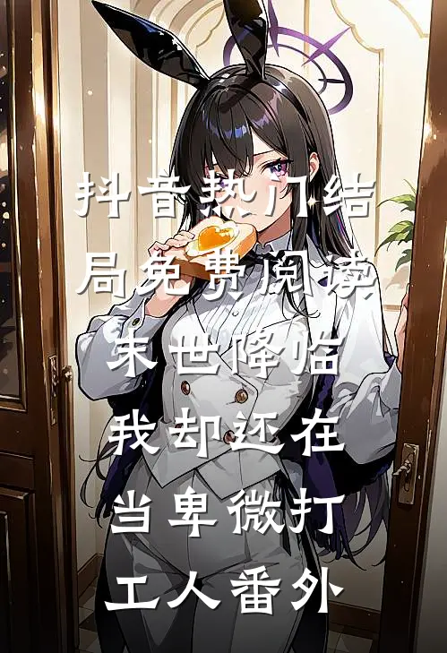 抖音热门结局免费阅读末世降临，我却还在当卑微打工人番外