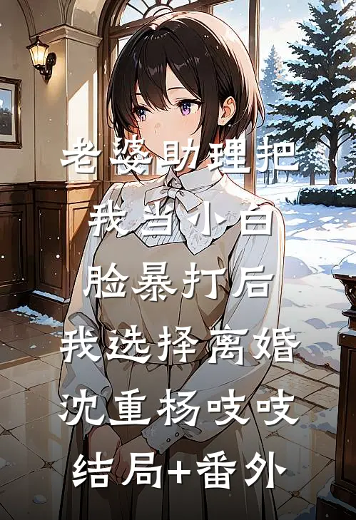 老婆助理把我当小白脸暴打后，我选择离婚沈重杨吱吱结局+番外