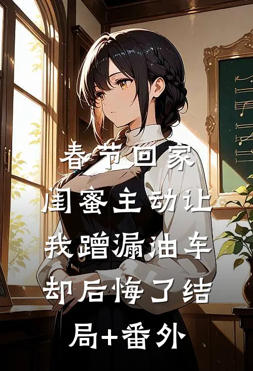 春节回家，闺蜜主动让我蹭漏油车却后悔了结局+番外