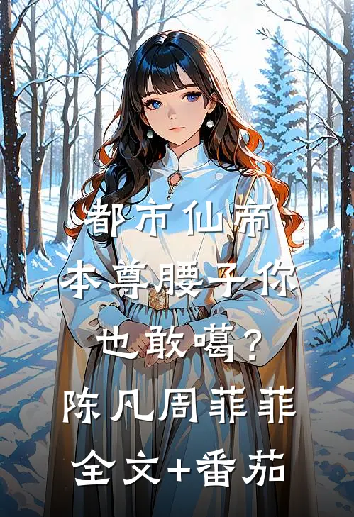 都市仙帝：本尊腰子你也敢噶？陈凡周菲菲全文+番茄