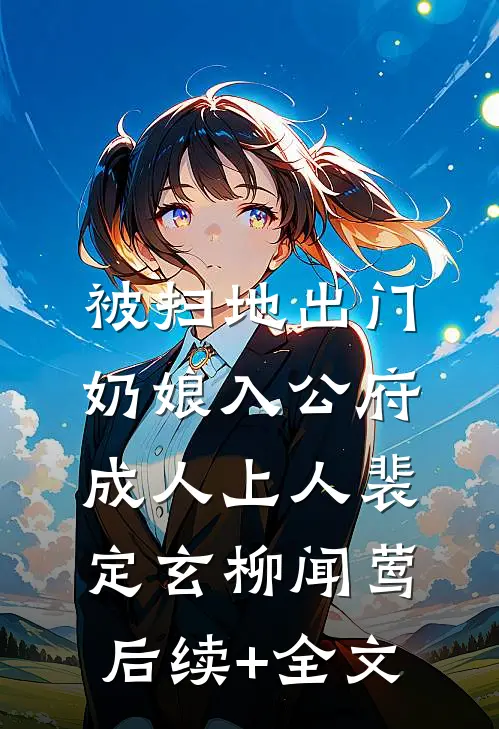 被扫地出门，奶娘入公府成人上人裴定玄柳闻莺后续+全文