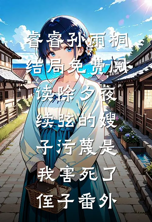 睿睿孙雨桐结局免费阅读除夕夜，续弦的嫂子污蔑是我害死了侄子番外