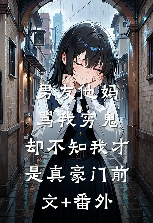 男友他妈骂我穷鬼，却不知我才是真豪门前文+番外