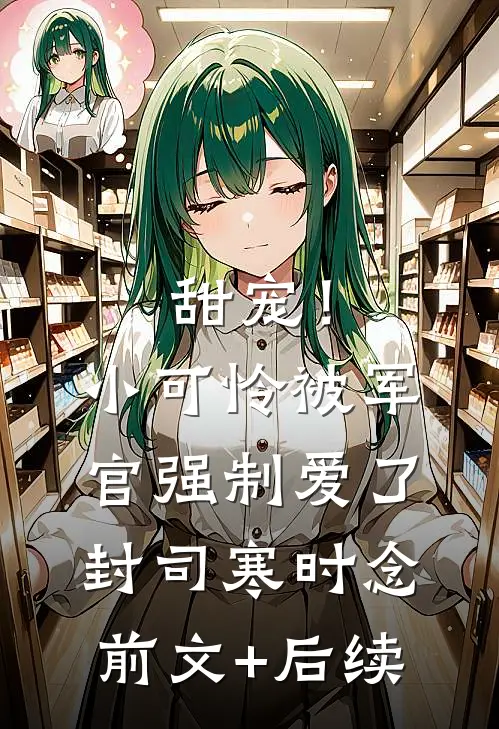 甜宠！小可怜被军官强制爱了封司寒时念前文+后续