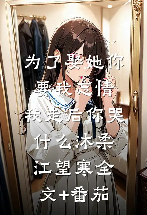 为了娶她你要我忘情，我走后你哭什么沐柔江望寒全文+番茄