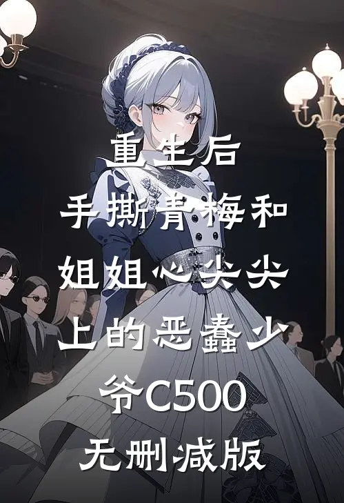 重生后，手撕青梅和姐姐心尖尖上的恶蠢少爷C500无删减版