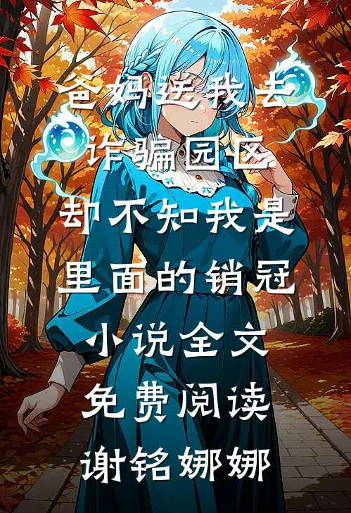 爸妈送我去诈骗园区，却不知我是里面的销冠小说全文免费阅读谢铭娜娜