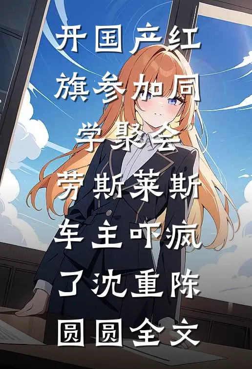 开国产红旗参加同学聚会，劳斯莱斯车主吓疯了沈重陈圆圆全文
