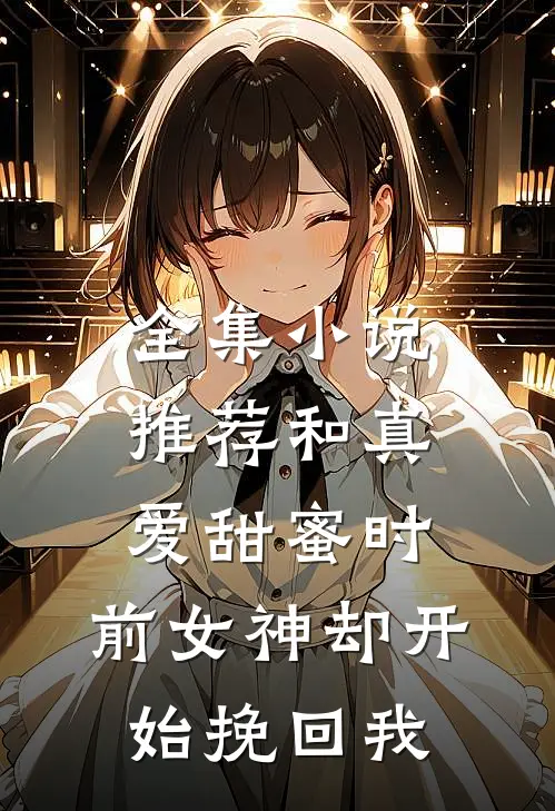 全集小说推荐和真爱甜蜜时，前女神却开始挽回我