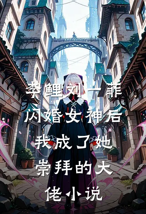 李鲤刘一菲闪婚女神后，我成了她崇拜的大佬小说