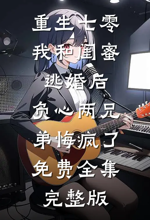 重生七零我和闺蜜逃婚后，负心两兄弟悔疯了免费全集完整版