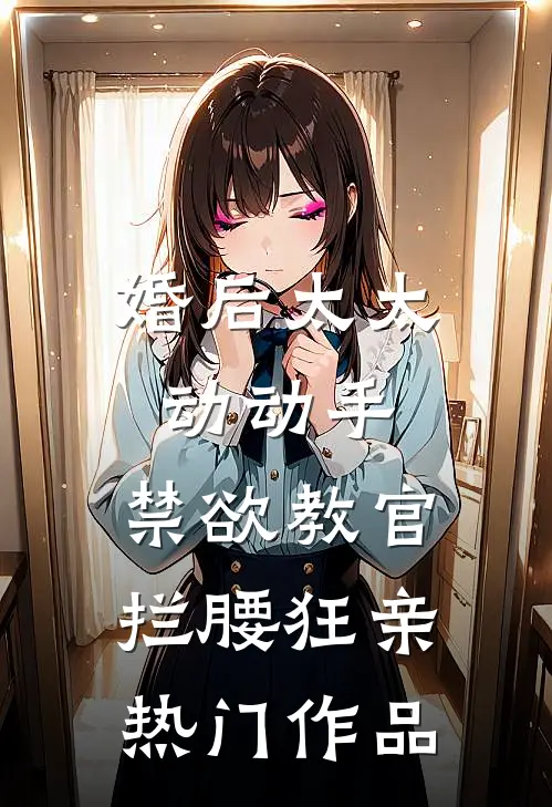 婚后太太动动手，禁欲教官拦腰狂亲热门作品