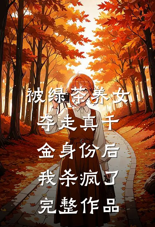 被绿茶养女夺走真千金身份后，我杀疯了完整作品