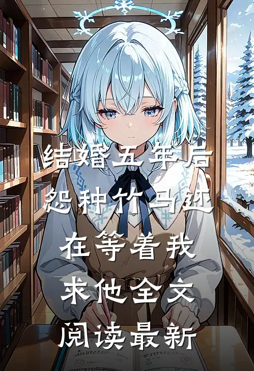结婚五年后，怨种竹马还在等着我求他全文阅读最新