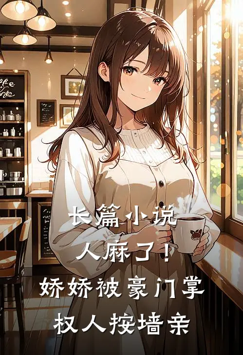长篇小说人麻了！娇娇被豪门掌权人按墙亲