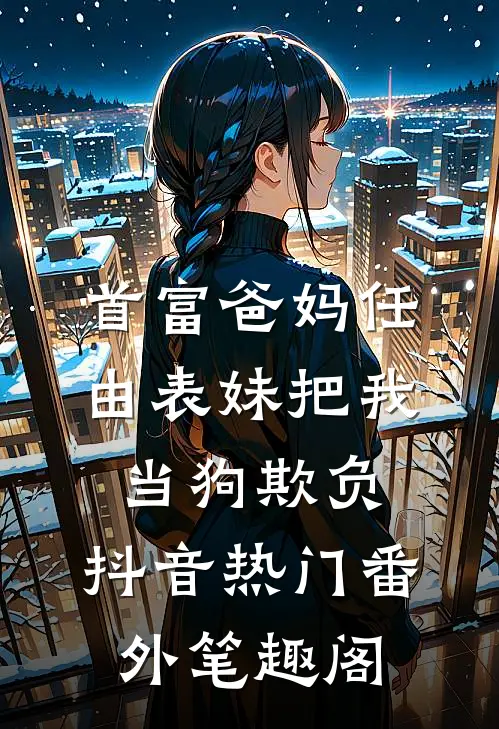 首富爸妈任由表妹把我当狗欺负：抖音热门番外笔趣阁