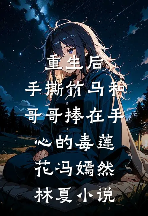 重生后，手撕竹马和哥哥捧在手心的毒莲花冯嫣然林夏小说