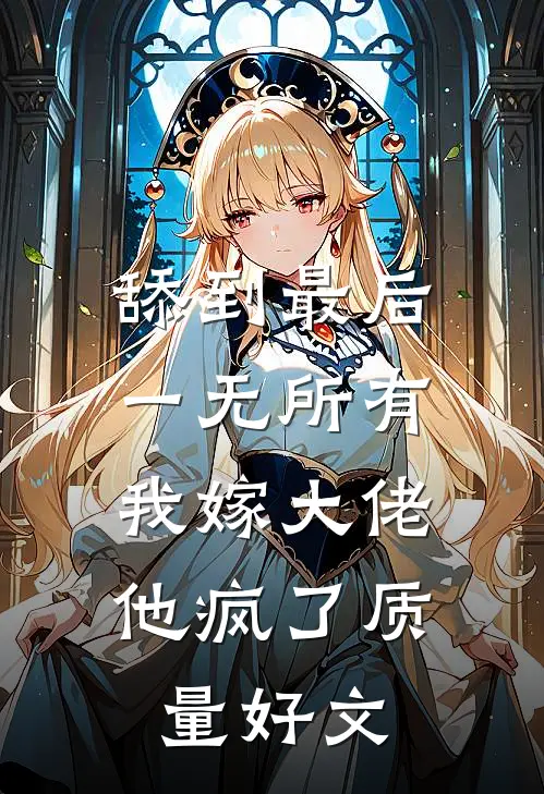 舔到最后一无所有，我嫁大佬他疯了质量好文