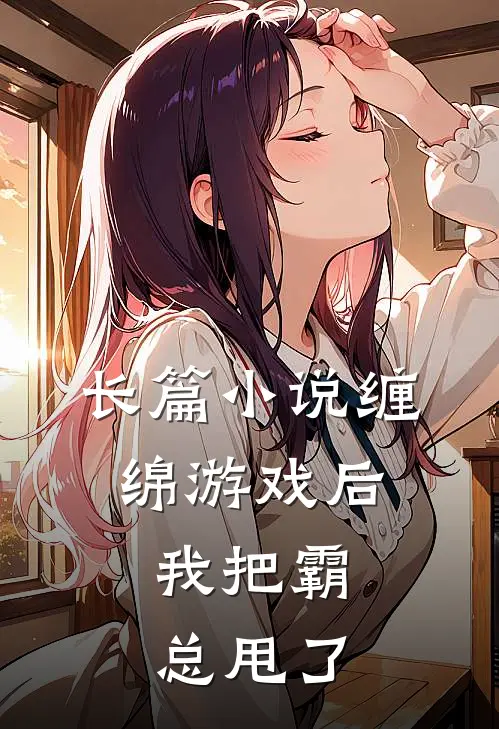 长篇小说缠绵游戏后，我把霸总甩了