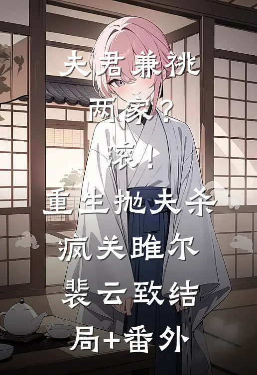 夫君兼祧两家？滚！重生抛夫杀疯关雎尔裴云致结局+番外