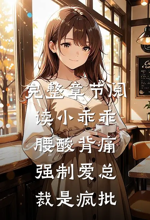 完整章节阅读小乖乖腰酸背痛，强制爱总裁是疯批