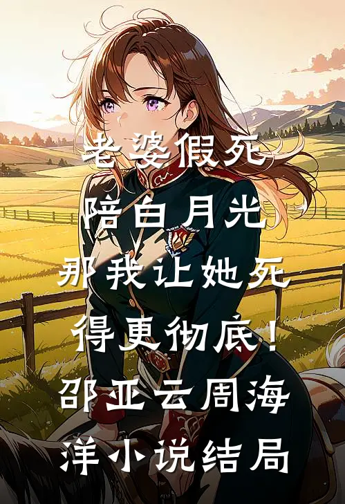 老婆假死陪白月光，那我让她死得更彻底！邵亚云周海洋小说结局
