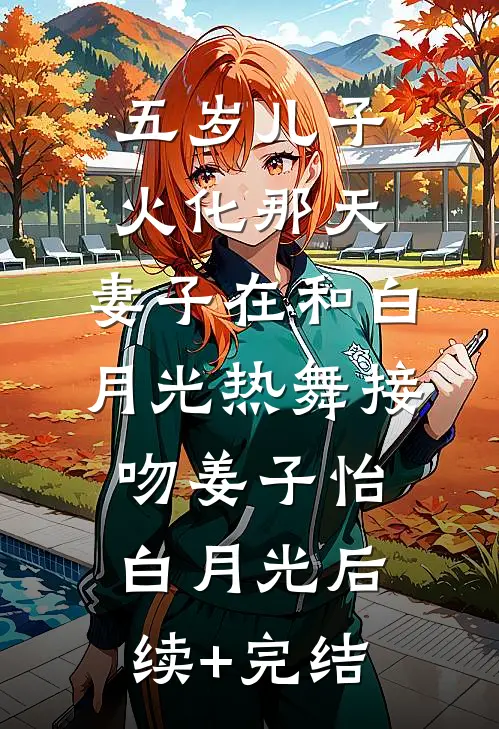 五岁儿子火化那天，妻子在和白月光热舞接吻姜子怡白月光后续+完结