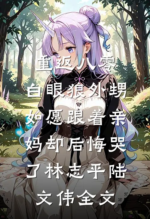 重返八零，白眼狼外甥如愿跟着亲妈却后悔哭了林志平陆文伟全文