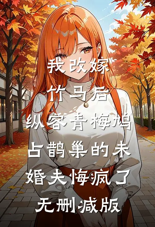 我改嫁竹马后，纵容青梅鸠占鹊巢的未婚夫悔疯了无删减版