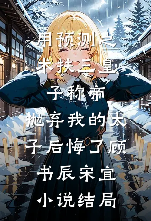 用预测之术扶三皇子称帝，抛弃我的太子后悔了顾书辰宋宜小说结局