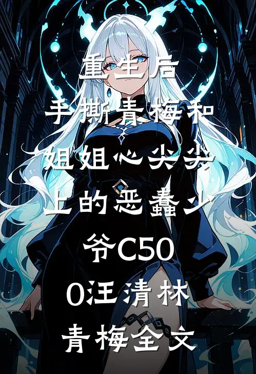 重生后，手撕青梅和姐姐心尖尖上的恶蠢少爷C500汪清林青梅全文