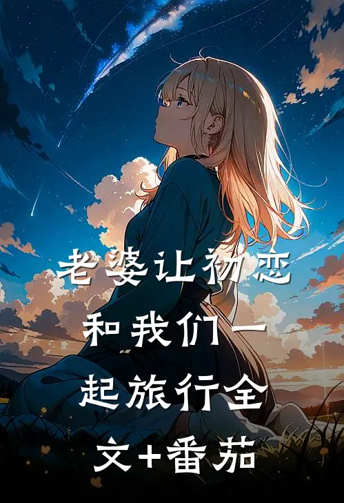 老婆让初恋和我们一起旅行全文+番茄