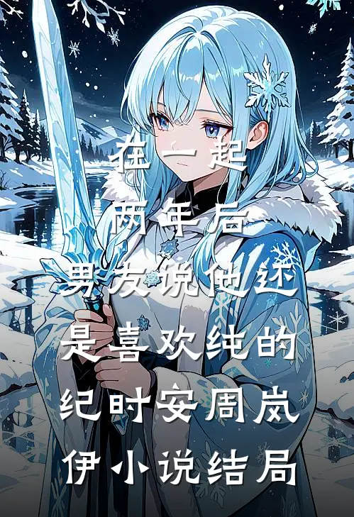 在一起两年后，男友说他还是喜欢纯的纪时安周岚伊小说结局