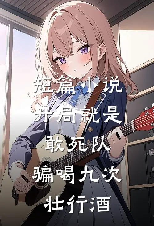 短篇小说开局就是敢死队，骗喝九次壮行酒