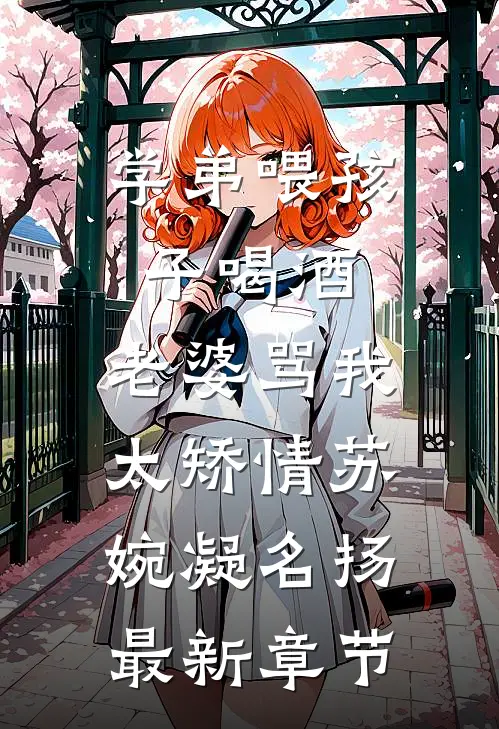 学弟喂孩子喝酒，老婆骂我太矫情苏婉凝名扬最新章节