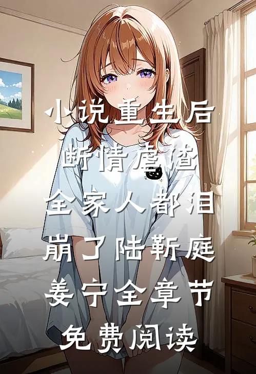 小说重生后断情虐渣，全家人都泪崩了陆靳庭姜宁全章节免费阅读