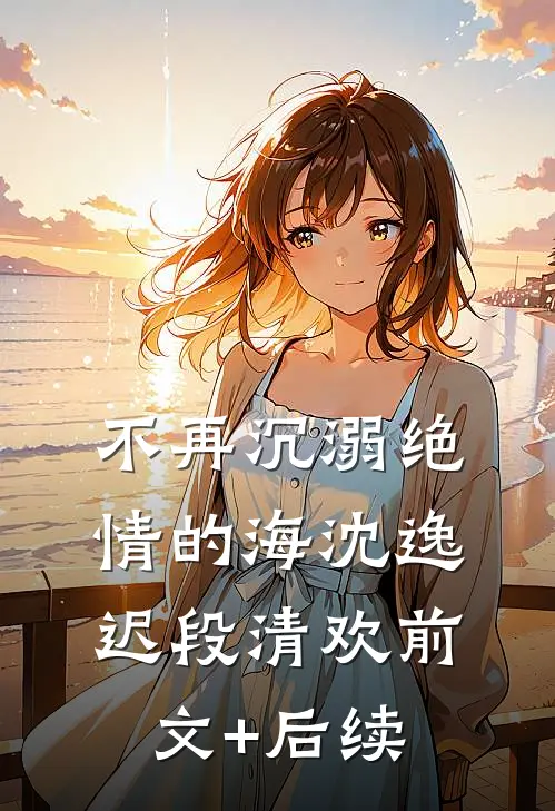 不再沉溺绝情的海沈逸迟段清欢前文+后续