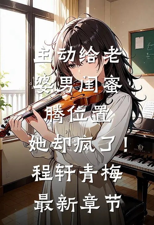主动给老婆男闺蜜腾位置，她却疯了！程轩青梅最新章节