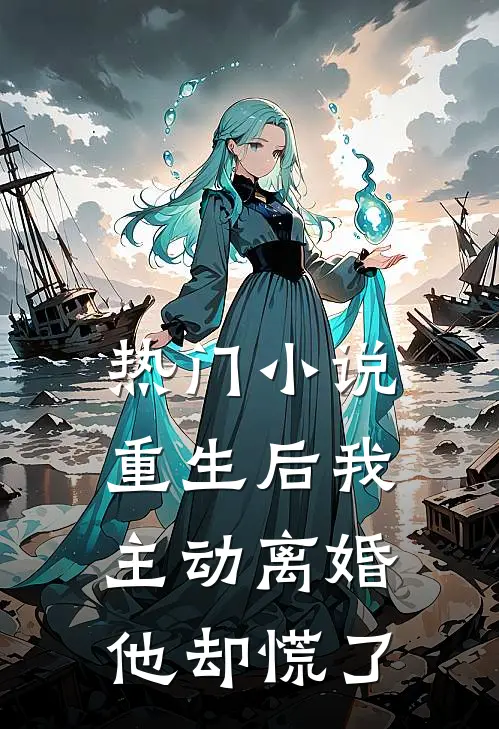 热门小说重生后我主动离婚，他却慌了