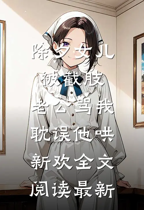 除夕女儿被截肢，老公骂我耽误他哄新欢全文阅读最新