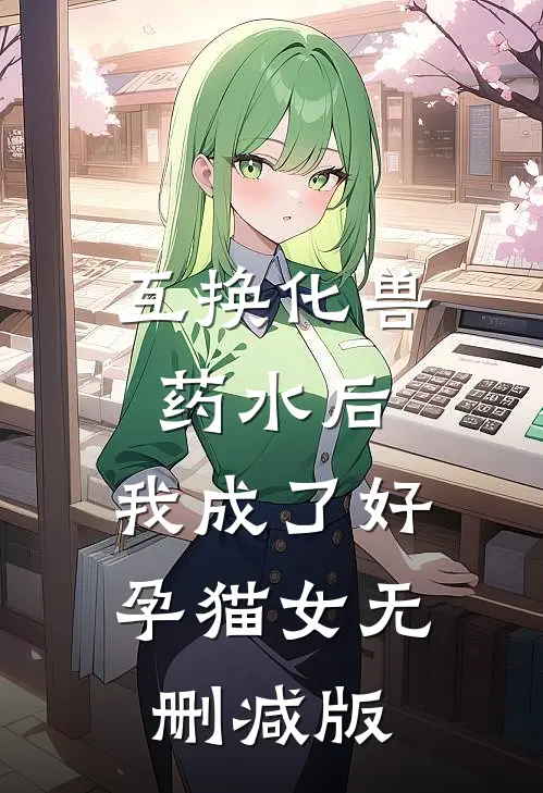 互换化兽药水后，我成了好孕猫女无删减版