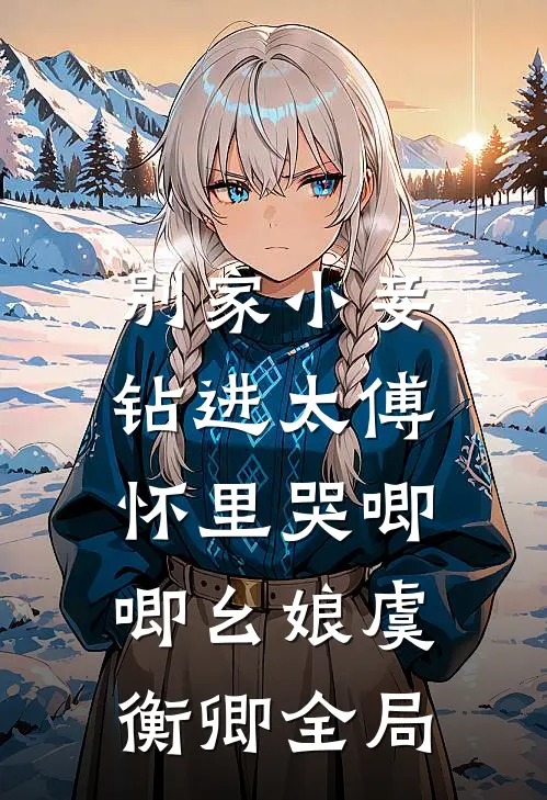别家小妾，钻进太傅怀里哭唧唧幺娘虞衡卿全局